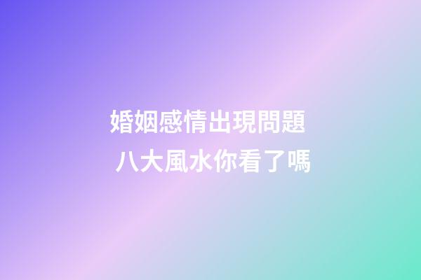 婚姻感情出現問題  八大風水你看了嗎
